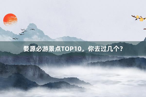 婺源必游景点TOP10，你去过几个？