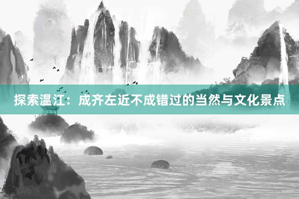 探索温江：成齐左近不成错过的当然与文化景点