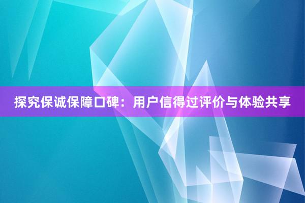 探究保诚保障口碑：用户信得过评价与体验共享